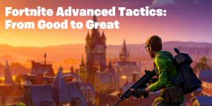 Fortnite Advanced Tactics: From Good to Great